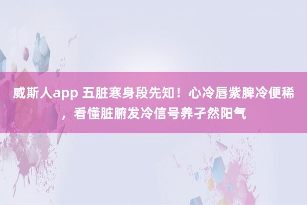 威斯人app 五脏寒身段先知！心冷唇紫脾冷便稀，看懂脏腑发冷信号养孑然阳气