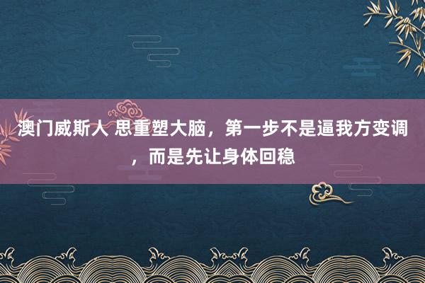 澳门威斯人 思重塑大脑，第一步不是逼我方变调，而是先让身体回稳