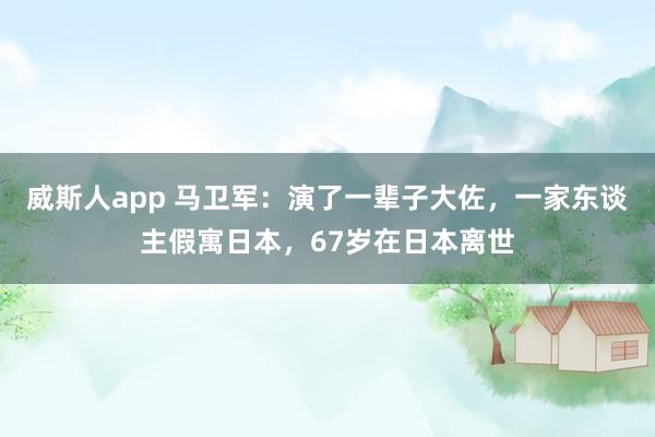 威斯人app 马卫军：演了一辈子大佐，一家东谈主假寓日本，67岁在日本离世