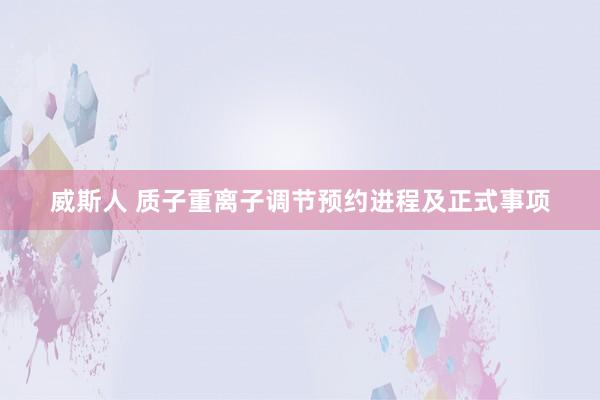 威斯人 质子重离子调节预约进程及正式事项