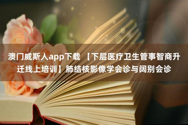 澳门威斯人app下载 【下层医疗卫生管事智商升迁线上培训】肺结核影像学会诊与阔别会诊