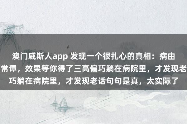 澳门威斯人app 发现一个很扎心的真相：病由口入，你认为这是须生常谭，效果等你得了三高偏巧躺在病院里，才发现老话句句是真，太实际了