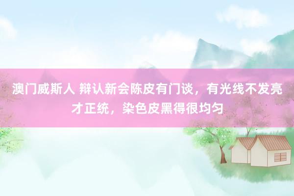 澳门威斯人 辩认新会陈皮有门谈，有光线不发亮才正统，染色皮黑得很均匀