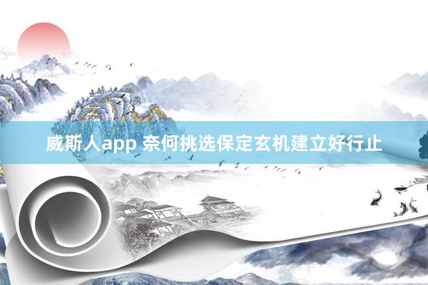 威斯人app 奈何挑选保定玄机建立好行止