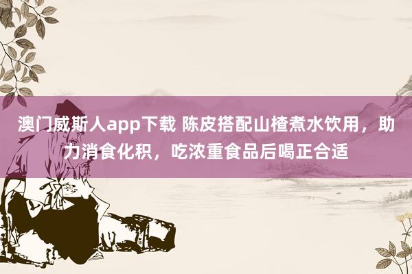澳门威斯人app下载 陈皮搭配山楂煮水饮用，助力消食化积，吃浓重食品后喝正合适