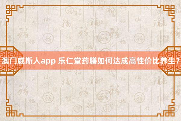 澳门威斯人app 乐仁堂药膳如何达成高性价比养生？