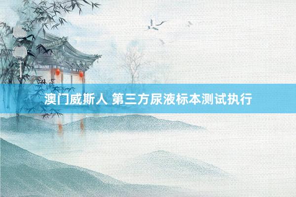 澳门威斯人 第三方尿液标本测试执行