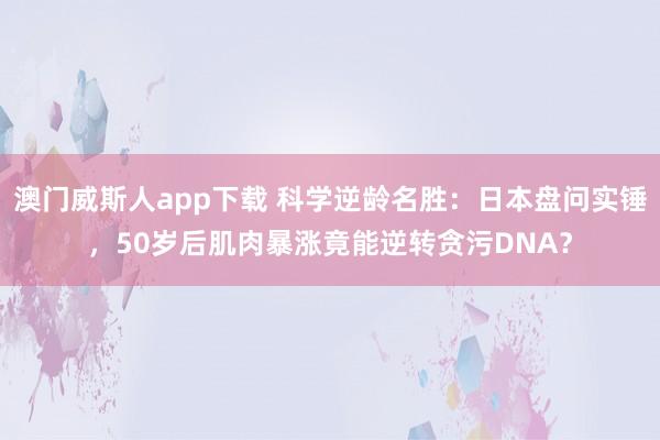 澳门威斯人app下载 科学逆龄名胜：日本盘问实锤，50岁后肌肉暴涨竟能逆转贪污DNA？