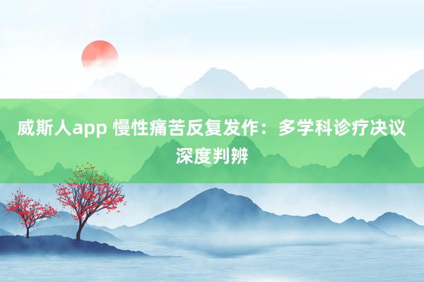 威斯人app 慢性痛苦反复发作：多学科诊疗决议深度判辨