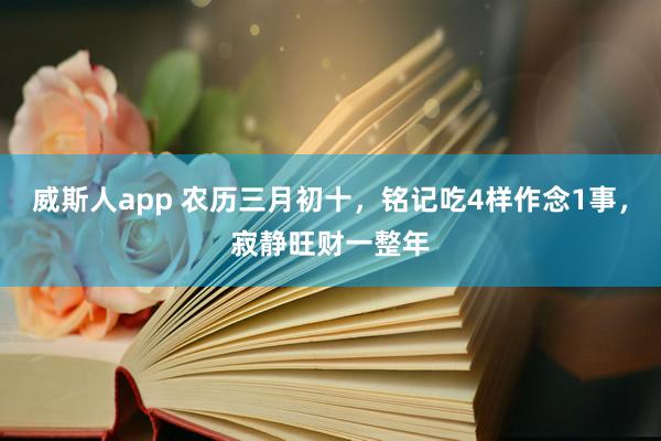 威斯人app 农历三月初十，铭记吃4样作念1事，寂静旺财一整年
