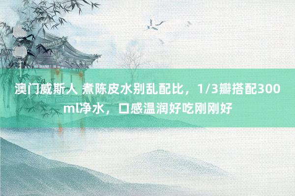 澳门威斯人 煮陈皮水别乱配比，1/3瓣搭配300ml净水，口感温润好吃刚刚好