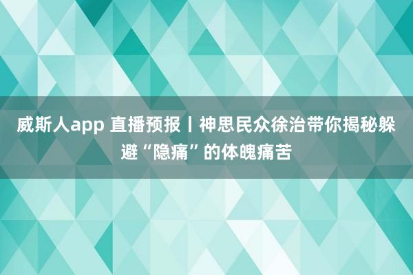 威斯人app 直播预报丨神思民众徐治带你揭秘躲避“隐痛”的体魄痛苦