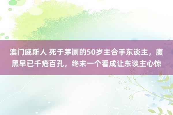 澳门威斯人 死于茅厕的50岁主合手东谈主，腹黑早已千疮百孔，终末一个看成让东谈主心惊