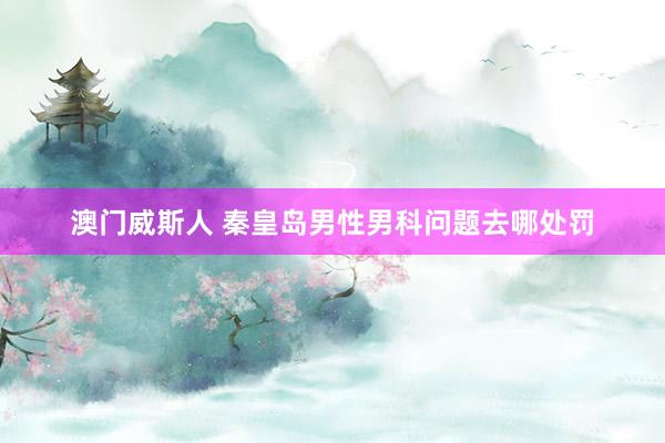 澳门威斯人 秦皇岛男性男科问题去哪处罚