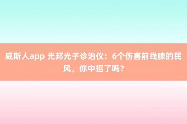 威斯人app 光邦光子诊治仪：6个伤害前线腺的民风，你中招了吗？