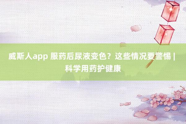 威斯人app 服药后尿液变色？这些情况要警惕 | 科学用药护健康