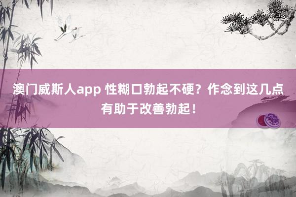 澳门威斯人app 性糊口勃起不硬？作念到这几点有助于改善勃起！