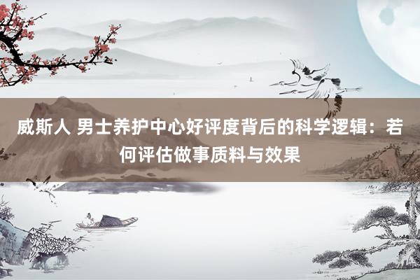 威斯人 男士养护中心好评度背后的科学逻辑：若何评估做事质料与效果