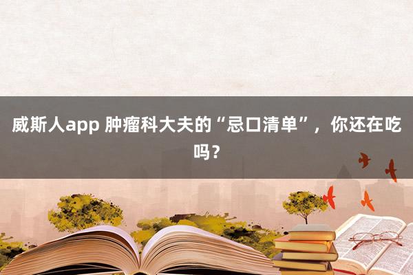 威斯人app 肿瘤科大夫的“忌口清单”，你还在吃吗？