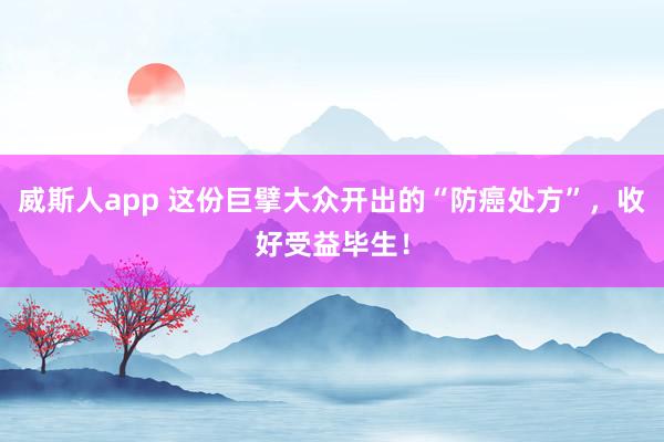 威斯人app 这份巨擘大众开出的“防癌处方”，收好受益毕生！
