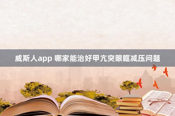 威斯人app 哪家能治好甲亢突眼眶减压问题