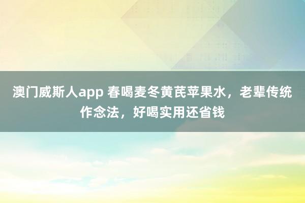 澳门威斯人app 春喝麦冬黄芪苹果水，老辈传统作念法，好喝实用还省钱