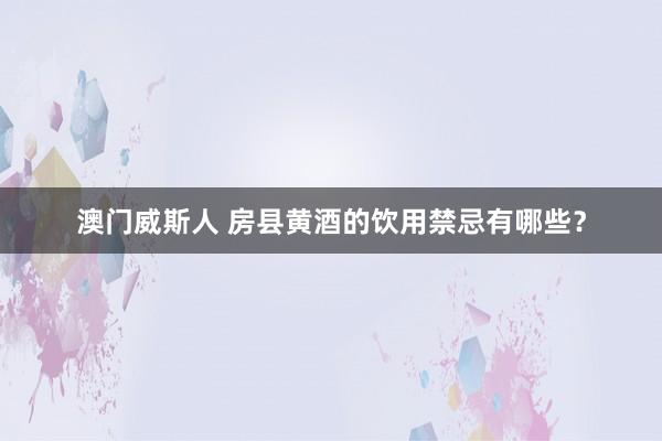 澳门威斯人 房县黄酒的饮用禁忌有哪些？
