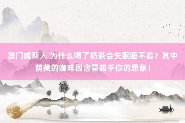 澳门威斯人 为什么喝了奶茶会失眠睡不着？其中荫藏的咖啡因含量超乎你的思象！