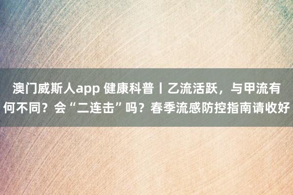 澳门威斯人app 健康科普丨乙流活跃，<a href=