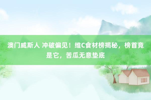 澳门威斯人 冲破偏见！维C食材榜揭秘，榜首竟是它，苦瓜无意垫底