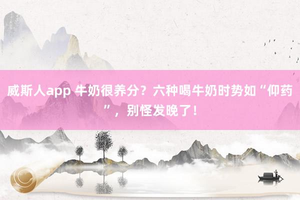 威斯人app 牛奶很养分？六种喝牛奶时势如“仰药”，别怪发晚了！