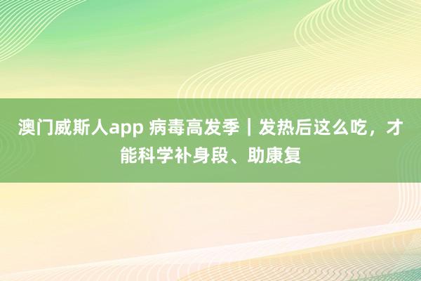 澳门威斯人app 病毒高发季｜发热后这么吃，才能科学补身段、助康复