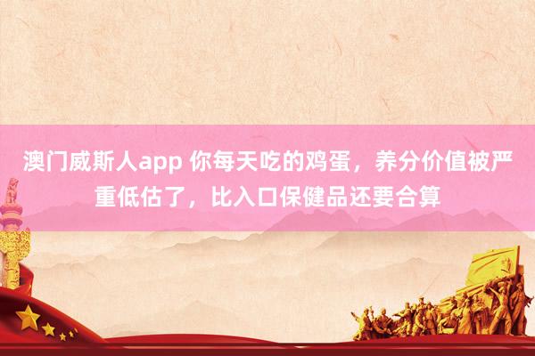 澳门威斯人app 你每天吃的鸡蛋，养分价值被严重低估了，比入口保健品还要合算