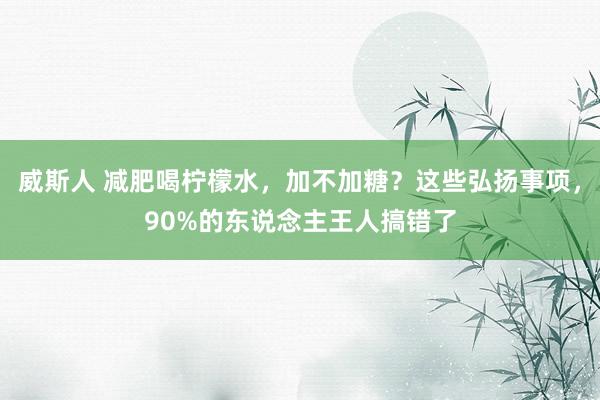 威斯人 减肥喝柠檬水，加不加糖？这些弘扬事项，90%的东说念主王人搞错了