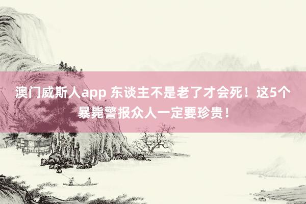 澳门威斯人app 东谈主不是老了才会死！这5个暴毙警报众人一定要珍贵！
