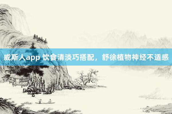 威斯人app 饮食清淡巧搭配，舒徐植物神经不适感