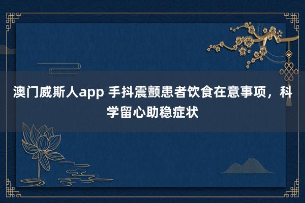 澳门威斯人app 手抖震颤患者饮食在意事项，科学留心助稳症状