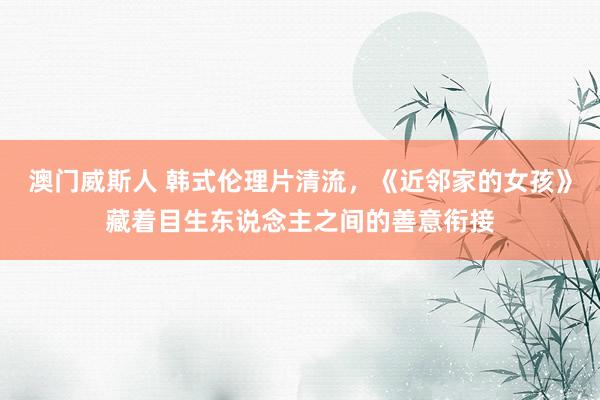 澳门威斯人 韩式伦理片清流，《近邻家的女孩》藏着目生东说念主之间的善意衔接