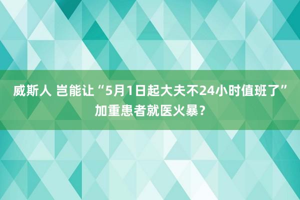 威斯人 岂能让“5月1日起大夫不24小时值班了”加重患者就医火暴？