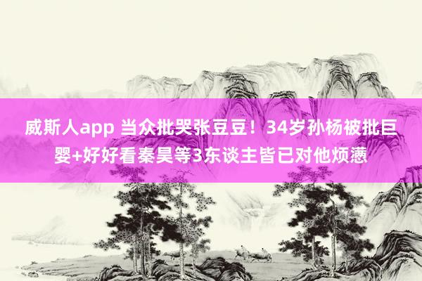威斯人app 当众批哭张豆豆！34岁孙杨被批巨婴+好好看秦昊等3东谈主皆已对他烦懑