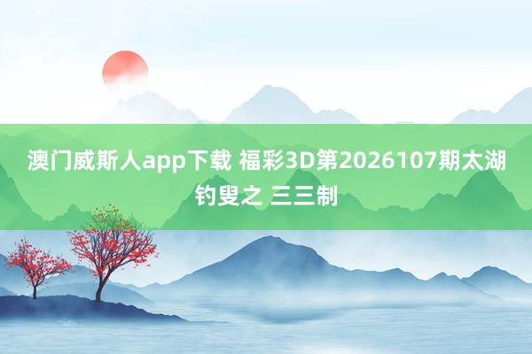 澳门威斯人app下载 福彩3D第2026107期太湖钓叟之 三三制