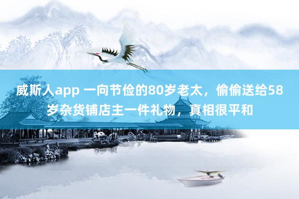 威斯人app 一向节俭的80岁老太，偷偷送给58岁杂货铺店主一件礼物，真相很平和