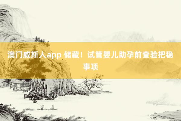 澳门威斯人app 储藏！试管婴儿助孕前查验把稳事项