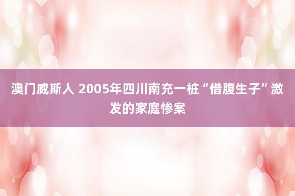 澳门威斯人 2005年四川南充一桩“借腹生子”激发的家庭惨案