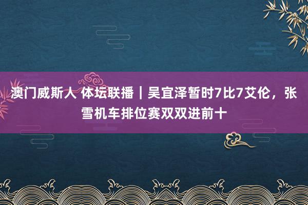 澳门威斯人 体坛联播｜吴宜泽暂时7比7艾伦，张雪机车排位赛双双进前十