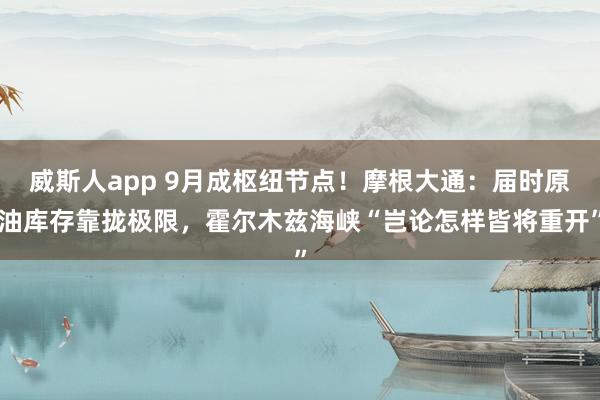 威斯人app 9月成枢纽节点！摩根大通：届时原油库存靠拢极限，霍尔木兹海峡“岂论怎样皆将重开”