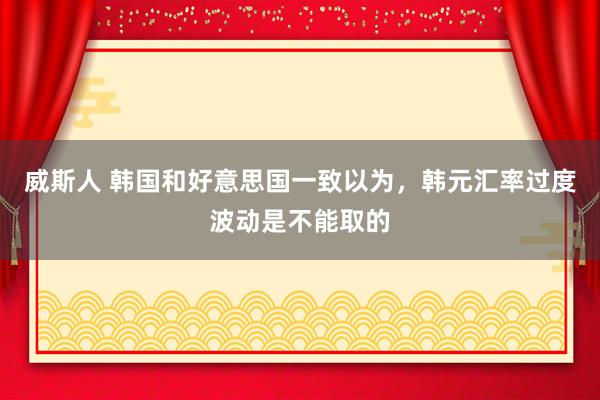 威斯人 韩国和好意思国一致以为，韩元汇率过度波动是不能取的