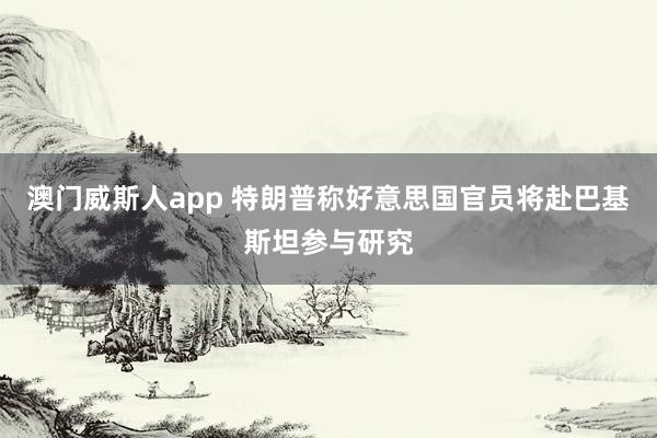 澳门威斯人app 特朗普称好意思国官员将赴巴基斯坦参与研究