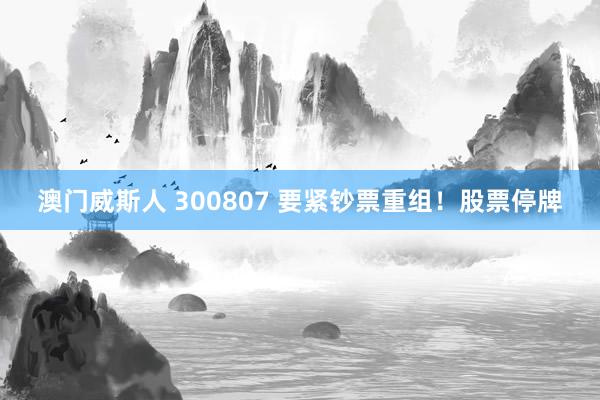澳门威斯人 300807 要紧钞票重组！股票停牌