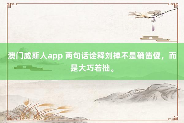 澳门威斯人app 两句话诠释刘禅不是确凿傻，而是大巧若拙。